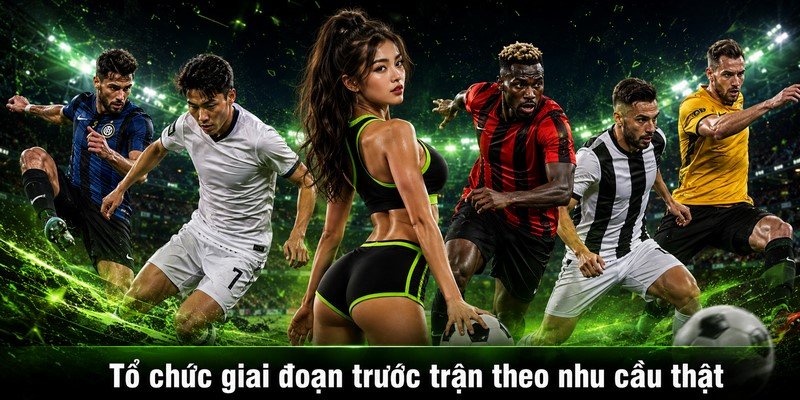 Tổ chức giai đoạn trước trận theo nhu cầu thật