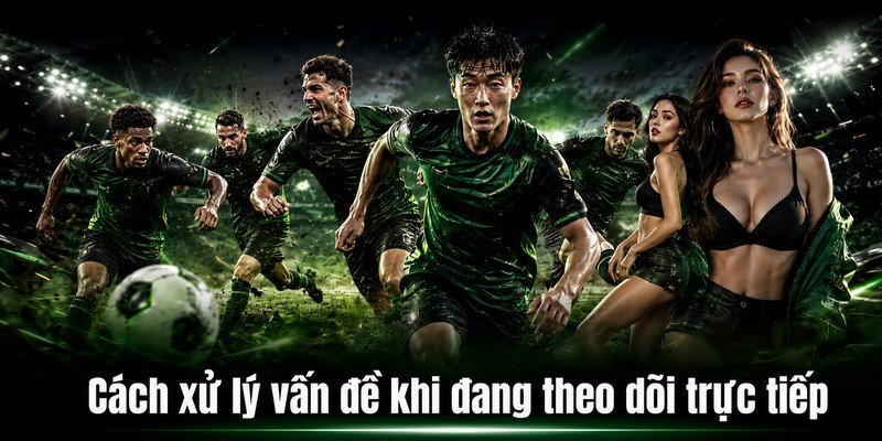 Cách xử lý vấn đề khi đang theo dõi trực tiếp