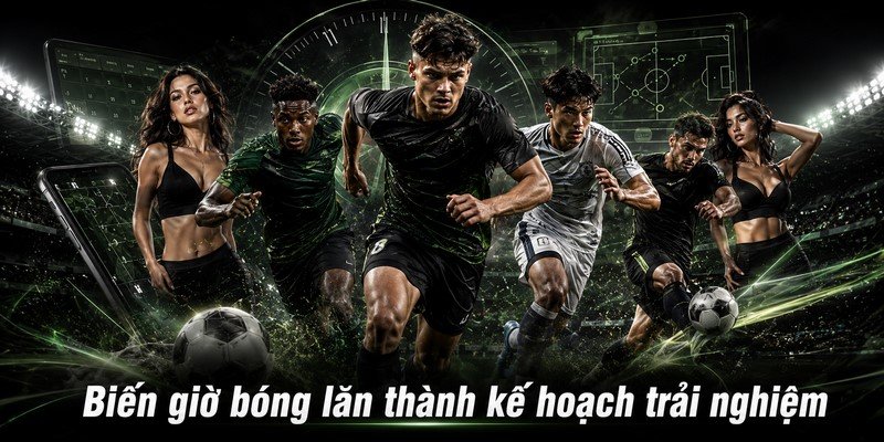Biến giờ bóng lăn thành kế hoạch trải nghiệm