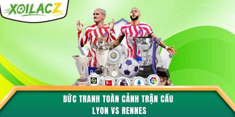 Bức tranh toàn cảnh trận cầu Lyon vs Rennes
