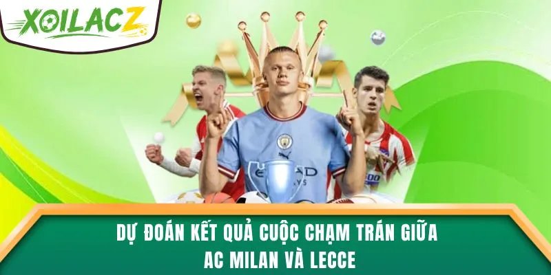 Dự đoán kết quả cuộc chạm trán giữa AC Milan và Lecce