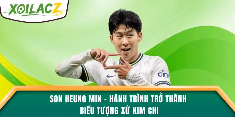 Son Heung Min – Hành Trình Trở Thành Biểu Tượng Xứ Kim Chi