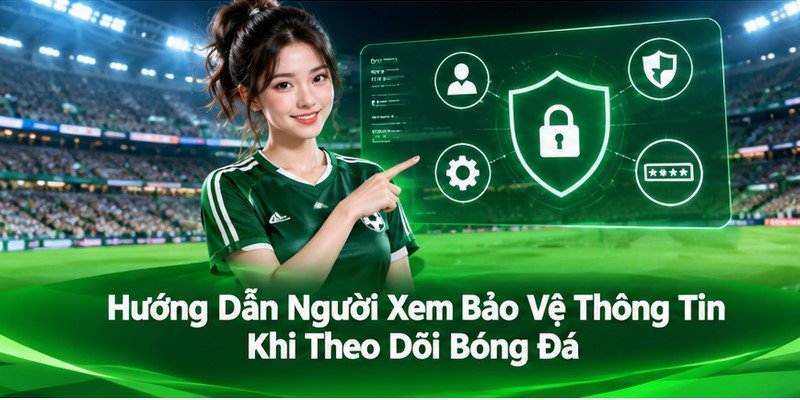 Hướng Dẫn Người Xem Bảo Vệ Thông Tin Khi Theo Dõi Bóng Đá