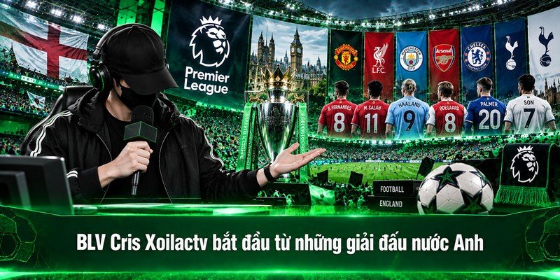 BLV Cris Xoilactv bắt đầu từ những giải đấu nước Anh